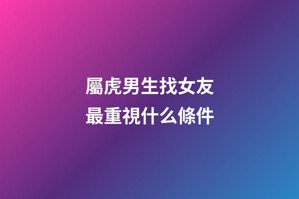 屬虎男生找女友最重視什么條件
