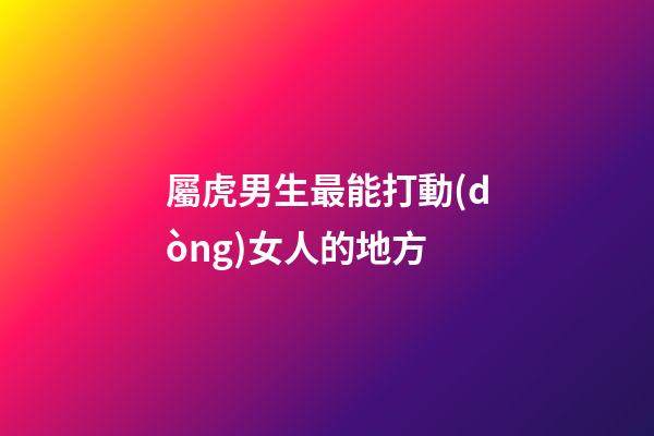 屬虎男生最能打動(dòng)女人的地方