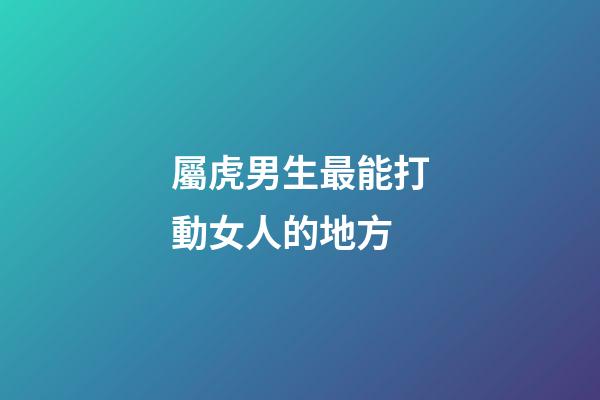 屬虎男生最能打動女人的地方