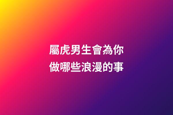 屬虎男生會為你做哪些浪漫的事