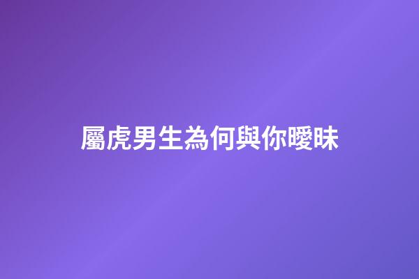 屬虎男生為何與你曖昧