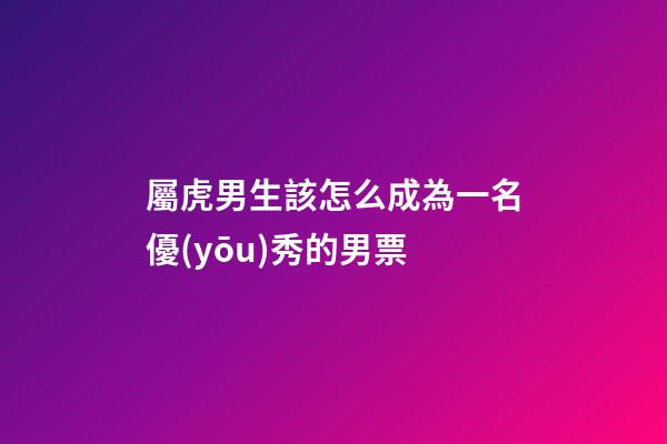 屬虎男生該怎么成為一名優(yōu)秀的男票