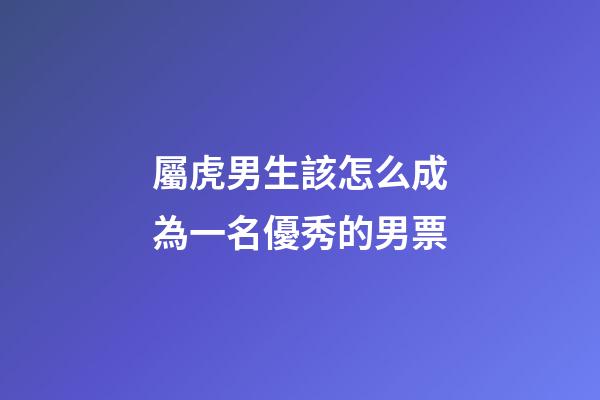 屬虎男生該怎么成為一名優秀的男票