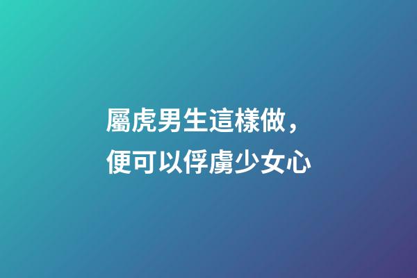 屬虎男生這樣做，便可以俘虜少女心