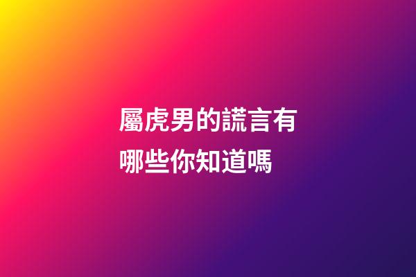 屬虎男的謊言有哪些你知道嗎