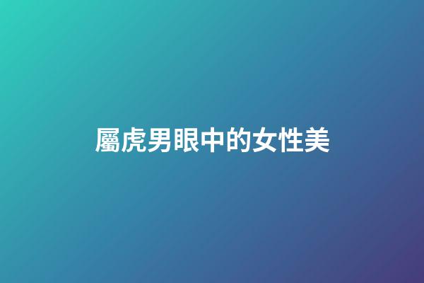 屬虎男眼中的女性美