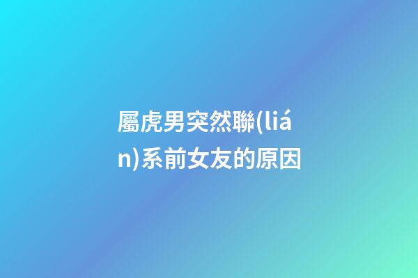 屬虎男突然聯(lián)系前女友的原因