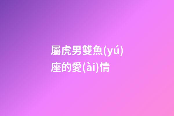 屬虎男雙魚(yú)座的愛(ài)情-第1張-星座運(yùn)勢(shì)-玄機(jī)派
