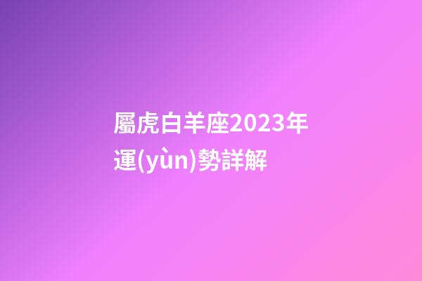 屬虎白羊座2023年運(yùn)勢詳解
