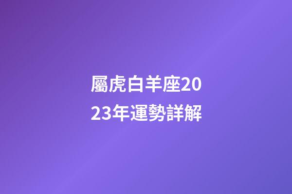屬虎白羊座2023年運勢詳解-第1張-星座運勢-玄機派