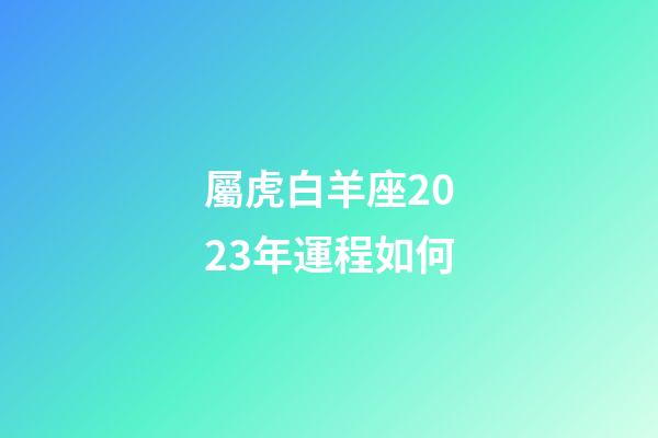 屬虎白羊座2023年運程如何-第1張-星座運勢-玄機派