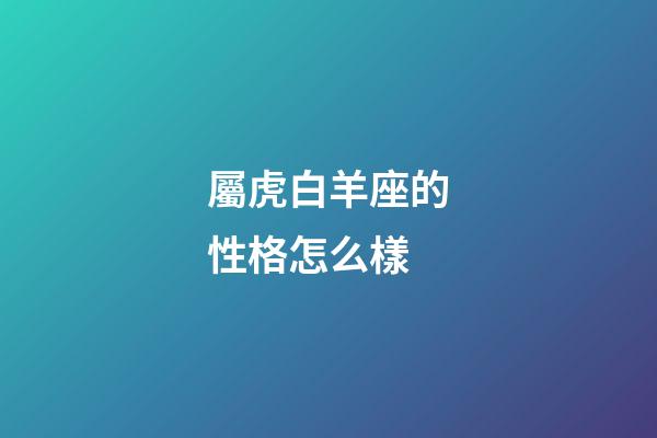 屬虎白羊座的性格怎么樣-第1張-星座運(yùn)勢(shì)-玄機(jī)派
