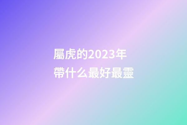 屬虎的2023年帶什么最好最靈