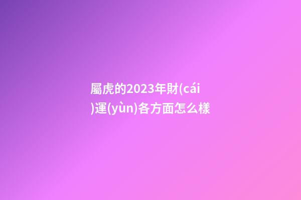 屬虎的2023年財(cái)運(yùn)各方面怎么樣