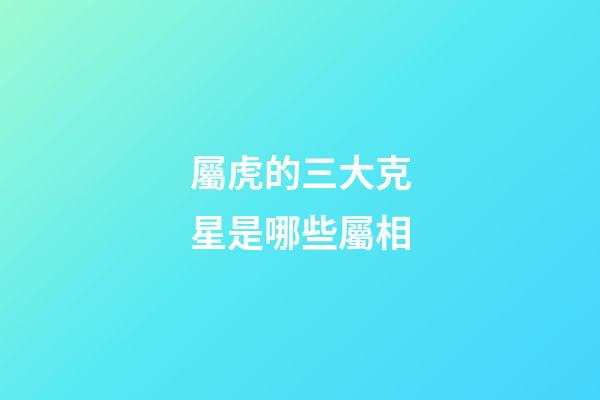 屬虎的三大克星是哪些屬相