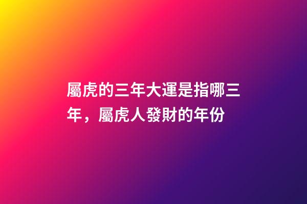 屬虎的三年大運是指哪三年，屬虎人發財的年份