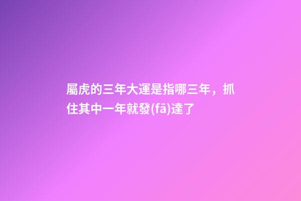 屬虎的三年大運是指哪三年，抓住其中一年就發(fā)達了