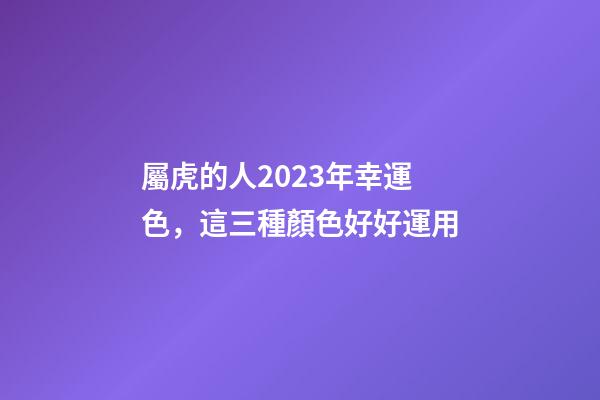 屬虎的人2023年幸運色，這三種顏色好好運用