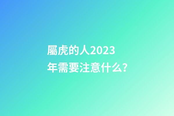 屬虎的人2023年需要注意什么？