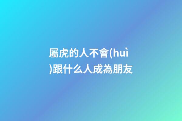 屬虎的人不會(huì)跟什么人成為朋友