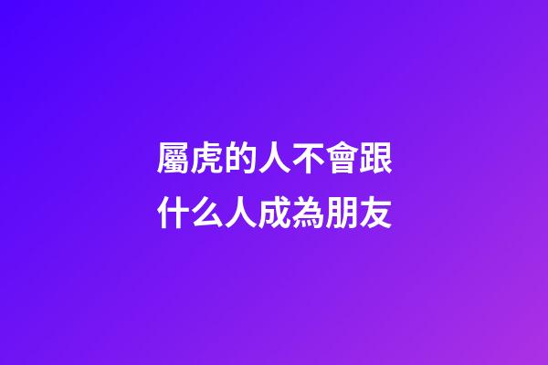 屬虎的人不會跟什么人成為朋友