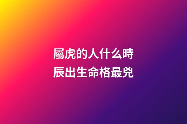 屬虎的人什么時辰出生命格最兇