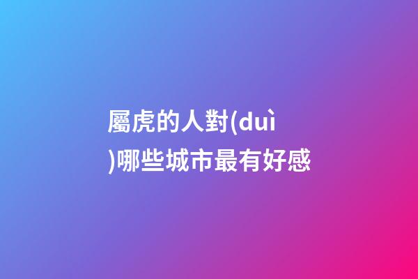 屬虎的人對(duì)哪些城市最有好感