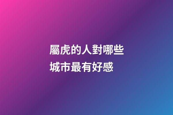 屬虎的人對哪些城市最有好感