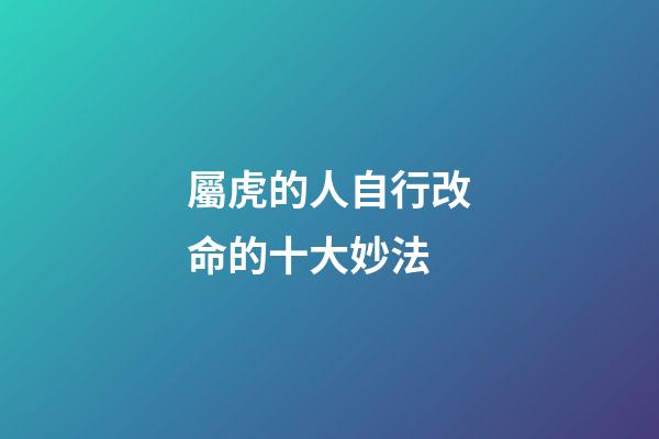 屬虎的人自行改命的十大妙法