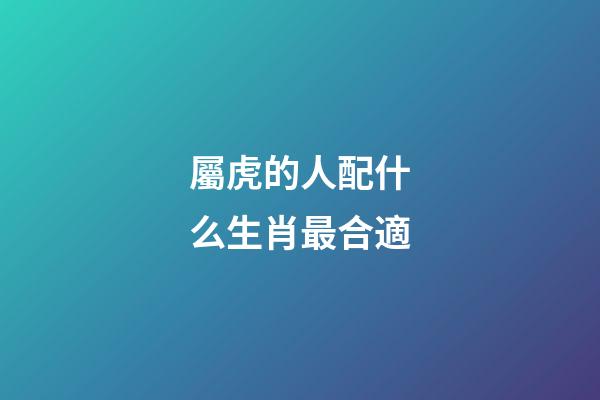 屬虎的人配什么生肖最合適