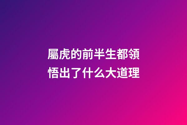 屬虎的前半生都領悟出了什么大道理