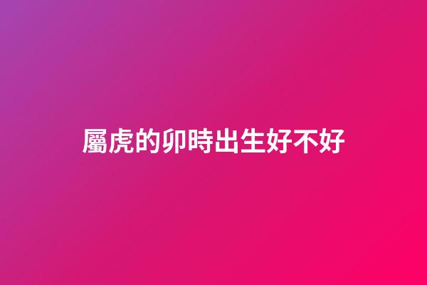 屬虎的卯時出生好不好