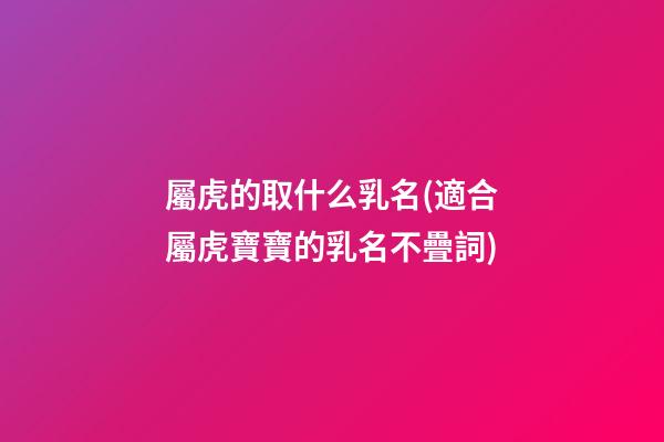 屬虎的取什么乳名(適合屬虎寶寶的乳名不疊詞)
