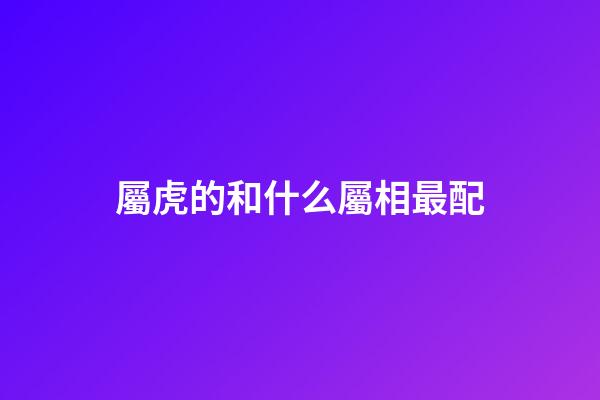 屬虎的和什么屬相最配（虎與什么屬相最好）-第1張-星座運勢-玄機派