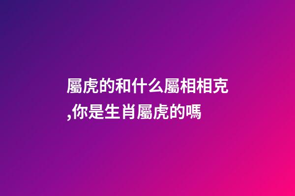 屬虎的和什么屬相相克,你是生肖屬虎的嗎-第1張-觀點(diǎn)-玄機(jī)派