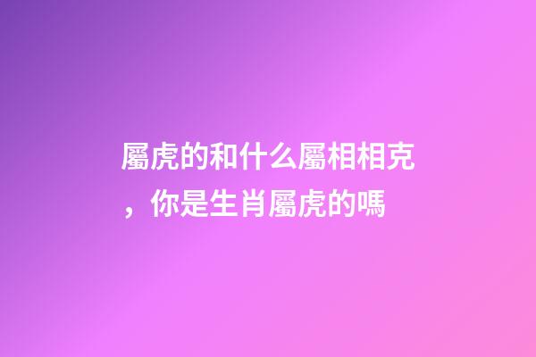 屬虎的和什么屬相相克，你是生肖屬虎的嗎-第1張-觀點(diǎn)-玄機(jī)派