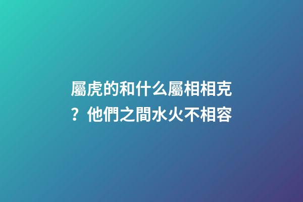 屬虎的和什么屬相相克？他們之間水火不相容