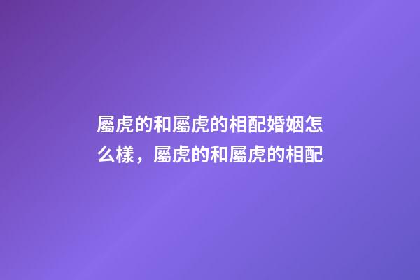 屬虎的和屬虎的相配婚姻怎么樣，屬虎的和屬虎的相配-第1張-觀點-玄機派