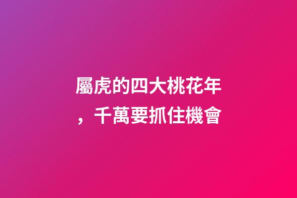 屬虎的四大桃花年，千萬要抓住機會