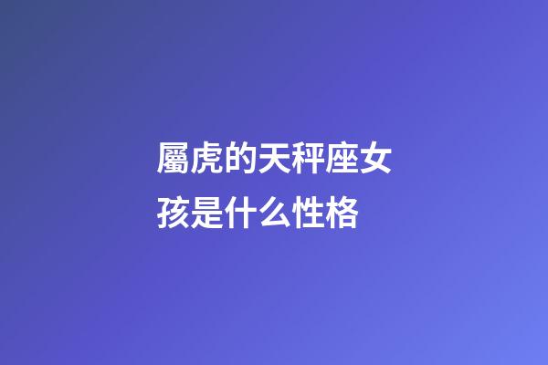 屬虎的天秤座女孩是什么性格-第1張-星座運(yùn)勢(shì)-玄機(jī)派