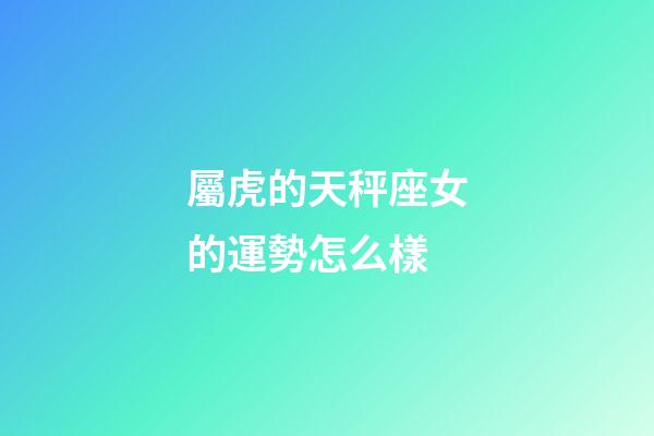 屬虎的天秤座女的運勢怎么樣-第1張-星座運勢-玄機派