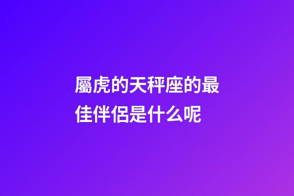 屬虎的天秤座的最佳伴侶是什么呢