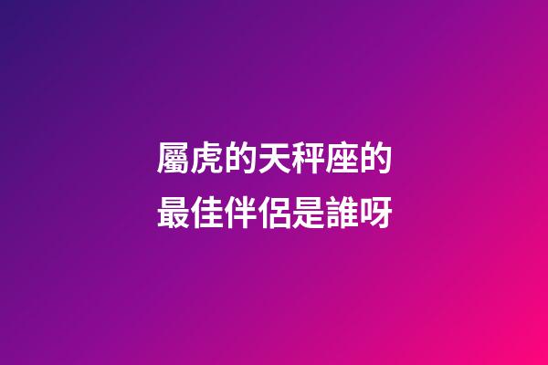 屬虎的天秤座的最佳伴侶是誰呀-第1張-星座運勢-玄機派