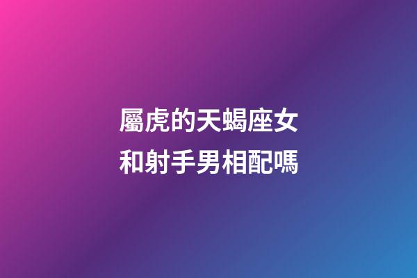 屬虎的天蝎座女和射手男相配嗎