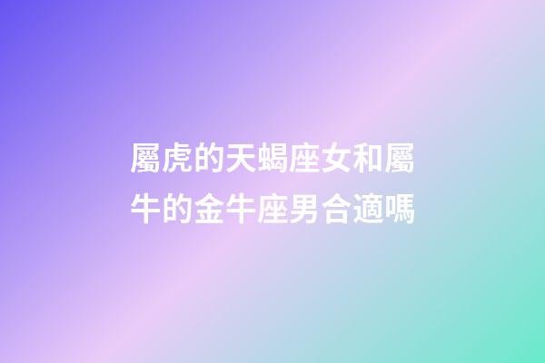 屬虎的天蝎座女和屬牛的金牛座男合適嗎-第1張-星座運勢-玄機派