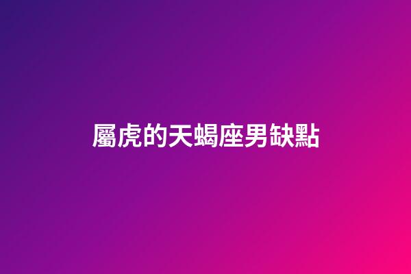 屬虎的天蝎座男缺點-第1張-星座運勢-玄機派