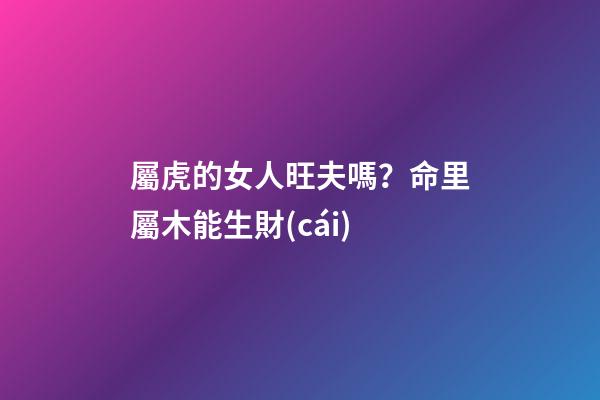 屬虎的女人旺夫嗎？命里屬木能生財(cái)
