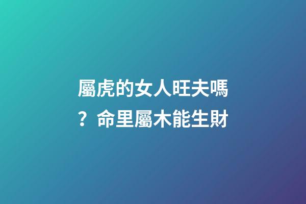 屬虎的女人旺夫嗎？命里屬木能生財