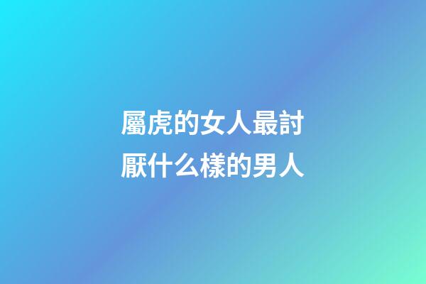 屬虎的女人最討厭什么樣的男人