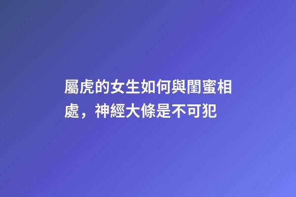 屬虎的女生如何與閨蜜相處，神經大條是不可犯